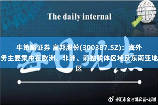 牛策略证券 富邦股份(300387.SZ)：海外业务主要集中在欧洲、非洲、前独联体区域及东南亚地区