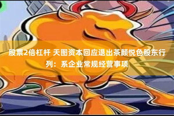 股票2倍杠杆 天图资本回应退出茶颜悦色股东行列：系企业常规经营事项