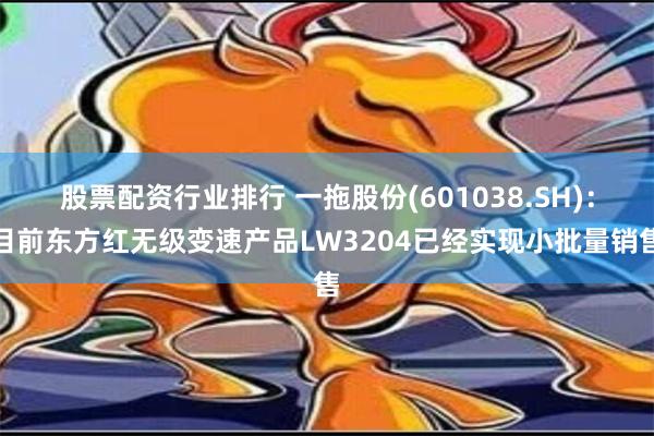 股票配资行业排行 一拖股份(601038.SH)：目前东方红无级变速产品LW3204已经实现小批量销售