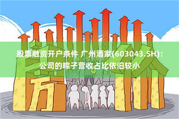 股票融资开户条件 广州酒家(603043.SH)：公司的粽子营收占比依旧较小