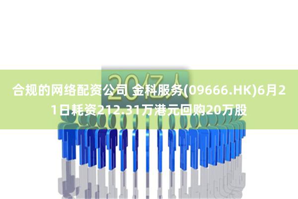 合规的网络配资公司 金科服务(09666.HK)6月21日耗资212.31万港元回购20万股