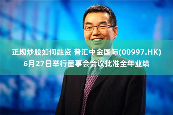 正规炒股如何融资 普汇中金国际(00997.HK)6月27日举行董事会会议批准全年业绩