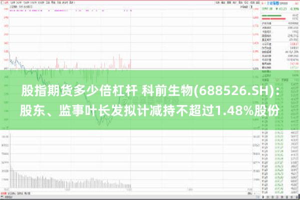 股指期货多少倍杠杆 科前生物(688526.SH)：股东、监事叶长发拟计减持不超过1.48%股份