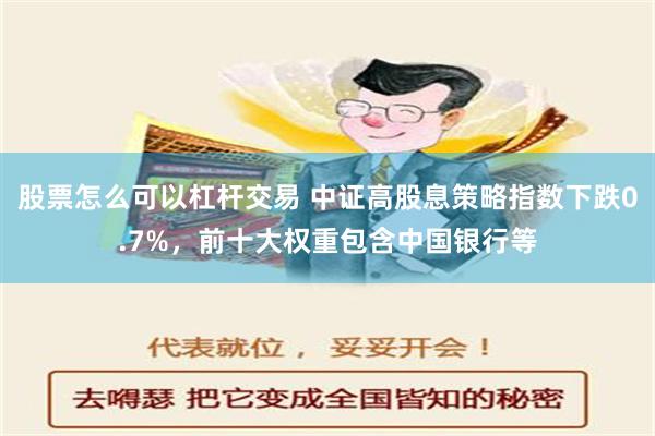 股票怎么可以杠杆交易 中证高股息策略指数下跌0.7%，前十大权重包含中国银行等