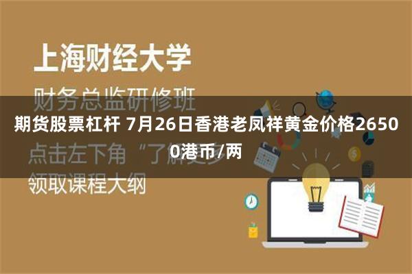 期货股票杠杆 7月26日香港老凤祥黄金价格26500港币/两