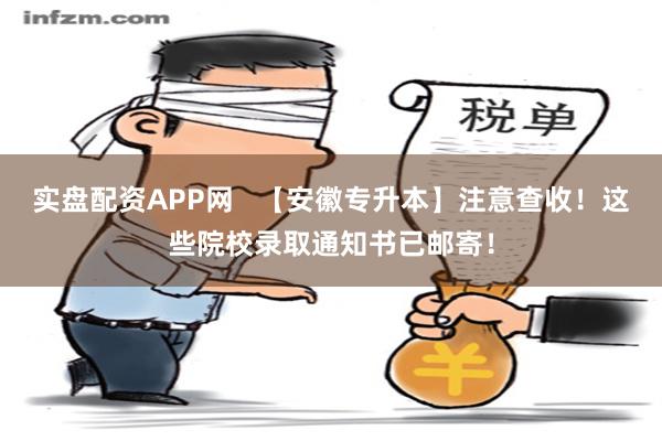 实盘配资APP网   【安徽专升本】注意查收！这些院校录取通知书已邮寄！