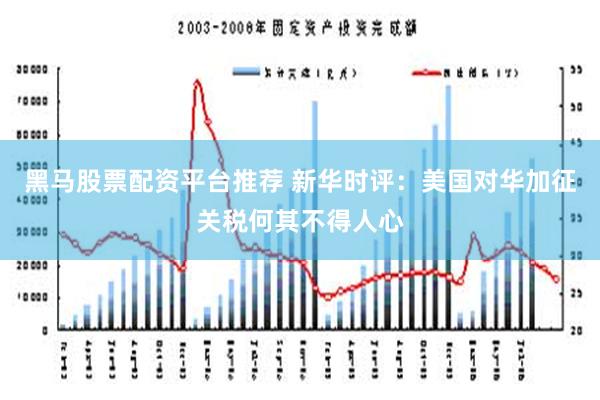 黑马股票配资平台推荐 新华时评：美国对华加征关税何其不得人心