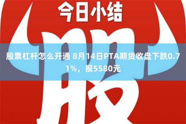 股票杠杆怎么开通 8月14日PTA期货收盘下跌0.71%，报5580元