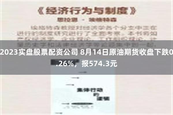 2023实盘股票配资公司 8月14日原油期货收盘下跌0.26%，报574.3元