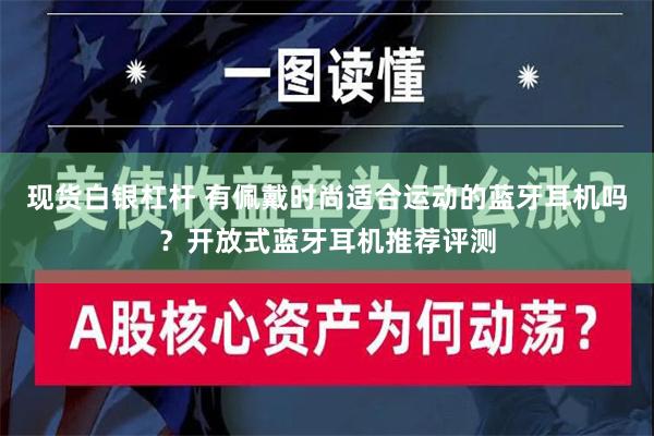 现货白银杠杆 有佩戴时尚适合运动的蓝牙耳机吗？开放式蓝牙耳机推荐评测