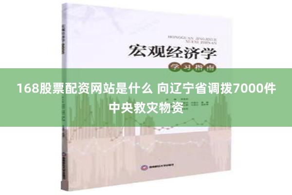 168股票配资网站是什么 向辽宁省调拨7000件中央救灾物资