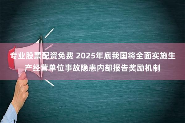 专业股票配资免费 2025年底我国将全面实施生产经营单位事故隐患内部报告奖励机制