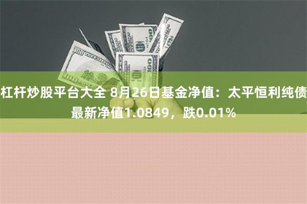 杠杆炒股平台大全 8月26日基金净值：太平恒利纯债最新净值1.0849，跌0.01%