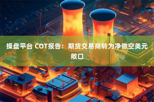 操盘平台 COT报告：期货交易商转为净做空美元敞口