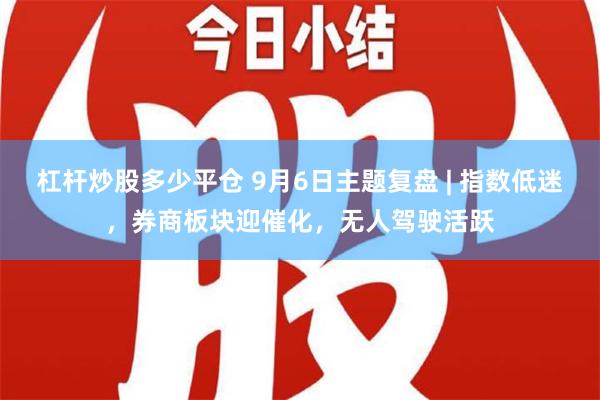 杠杆炒股多少平仓 9月6日主题复盘 | 指数低迷，券商板块迎催化，无人驾驶活跃