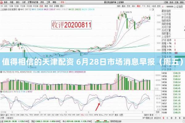 值得相信的天津配资 6月28日市场消息早报（周五）