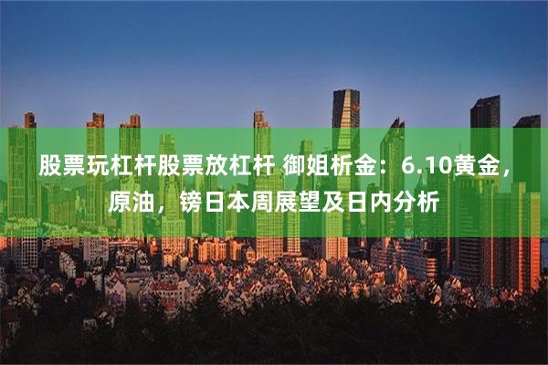 股票玩杠杆股票放杠杆 御姐析金：6.10黄金，原油，镑日本周展望及日内分析