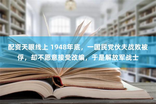 配资天眼线上 1948年底，一国民党伙夫战败被俘，却不愿意接受改编，于是解放军战士