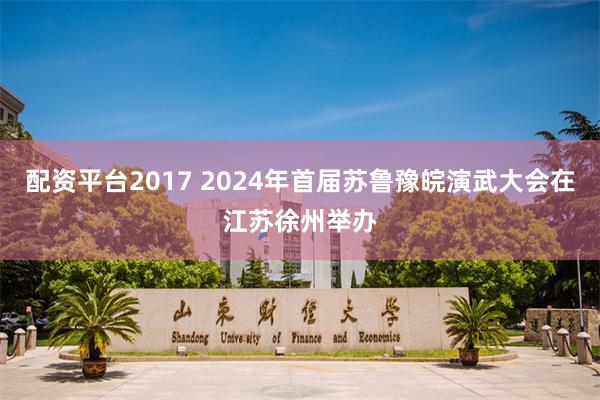 配资平台2017 2024年首届苏鲁豫皖演武大会在江苏徐州举办