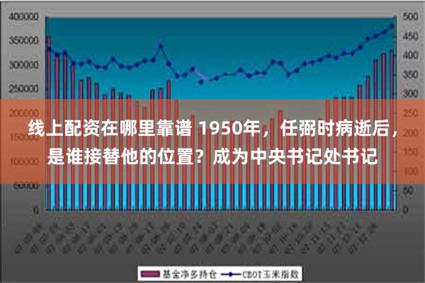 线上配资在哪里靠谱 1950年，任弼时病逝后，是谁接替他的位置？成为中央书记处书记