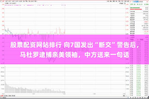 股票配资网站排行 向7国发出“断交”警告后，马杜罗逮捕亲美领袖，中方送来一句话