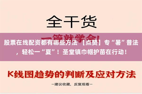 股票在线配资都有哪些方法 【点赞】专“暑”普法，轻松一“夏”！圣堂镇巾帼护苗在行动！