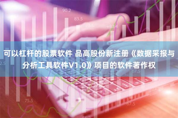 可以杠杆的股票软件 品高股份新注册《数据采报与分析工具软件V1.0》项目的软件著作权