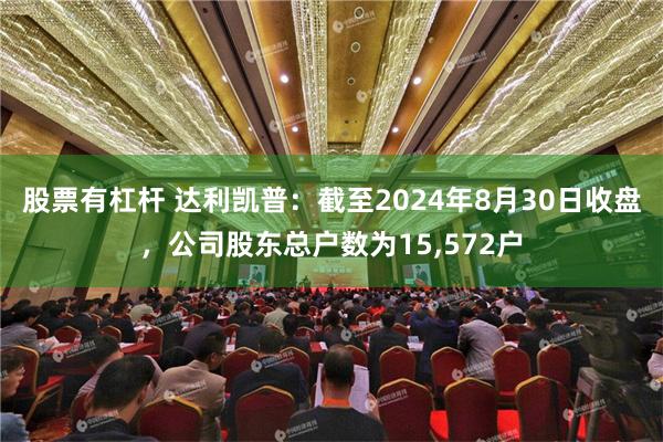 股票有杠杆 达利凯普：截至2024年8月30日收盘，公司股东总户数为15,572户