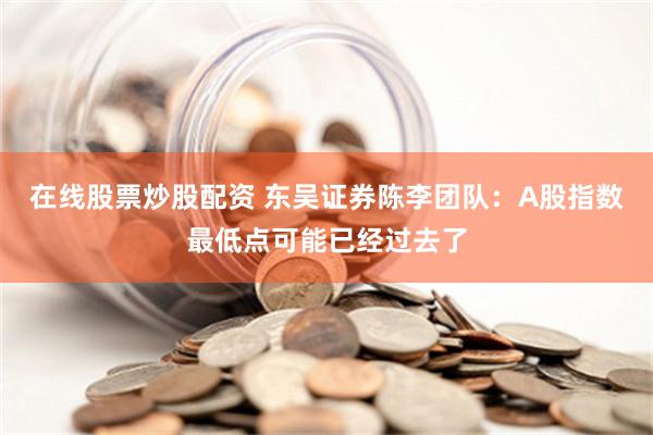 在线股票炒股配资 东吴证券陈李团队：A股指数最低点可能已经过去了