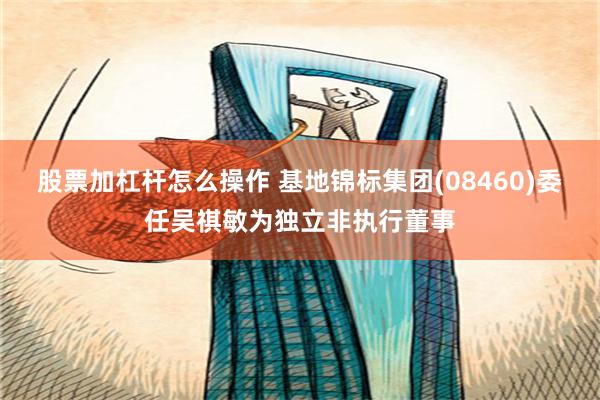 股票加杠杆怎么操作 基地锦标集团(08460)委任吴祺敏为独立非执行董事