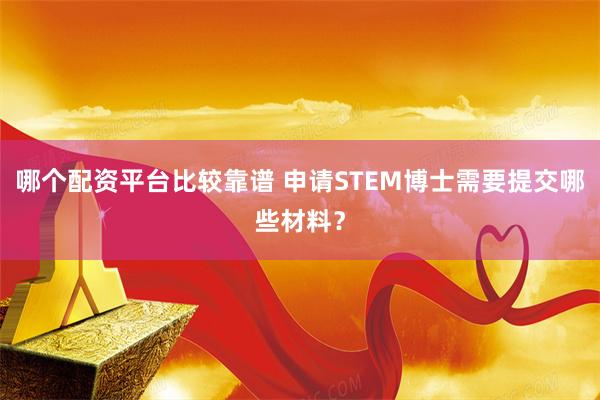 哪个配资平台比较靠谱 申请STEM博士需要提交哪些材料？