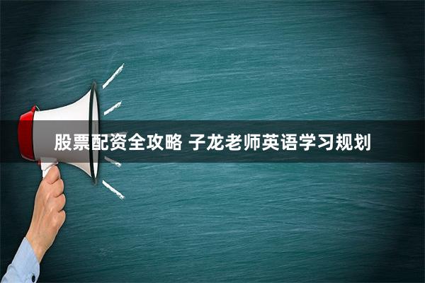 股票配资全攻略 子龙老师英语学习规划