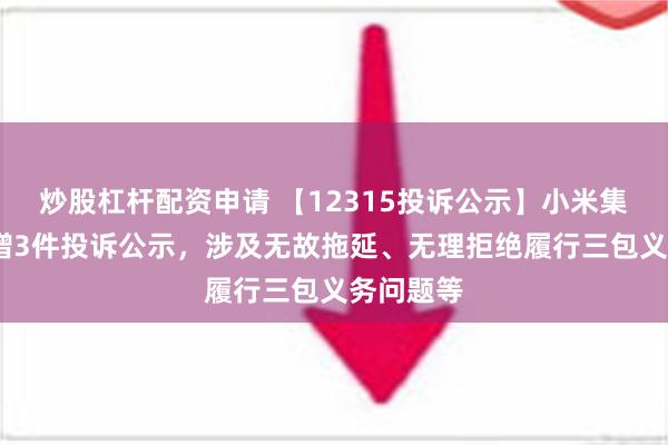 炒股杠杆配资申请 【12315投诉公示】小米集团-W新增3件投诉公示，涉及无故拖延、无理拒绝履行三包义务问题等