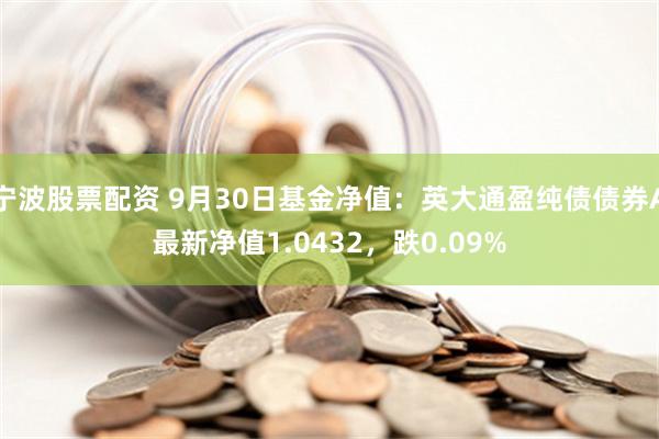 宁波股票配资 9月30日基金净值：英大通盈纯债债券A最新净值1.0432，跌0.09%