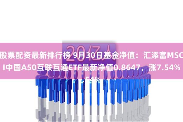 股票配资最新排行榜 9月30日基金净值：汇添富MSCI中国A50互联互通ETF最新净值0.8647，涨7.54%