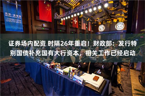 证券场内配资 时隔26年重启！财政部：发行特别国债补充国有大行资本，相关工作已经启动