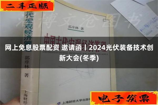 网上免息股票配资 邀请函丨2024光伏装备技术创新大会(冬季)