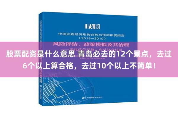 股票配资是什么意思 青岛必去的12个景点，去过6个以上算合格，去过10个以上不简单！