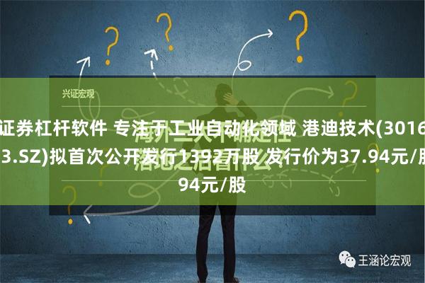 证券杠杆软件 专注于工业自动化领域 港迪技术(301633.SZ)拟首次公开发行1392万股 发行价为37.94元/股