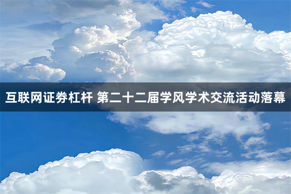 互联网证劵杠杆 第二十二届学风学术交流活动落幕