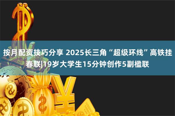 按月配资技巧分享 2025长三角“超级环线”高铁挂春联|19岁大学生15分钟创作5副楹联