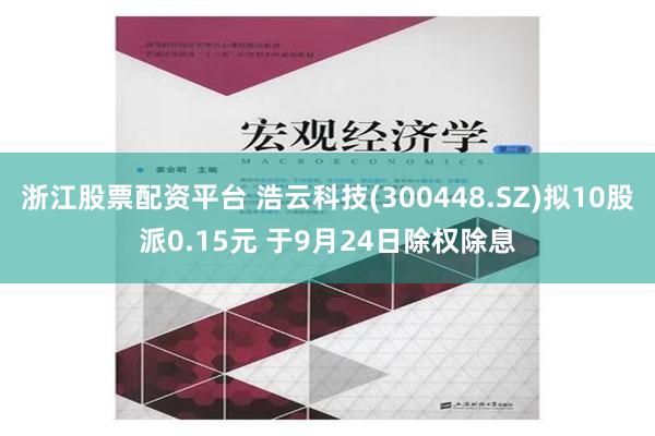 浙江股票配资平台 浩云科技(300448.SZ)拟10股派0.15元 于9月24日除权除息