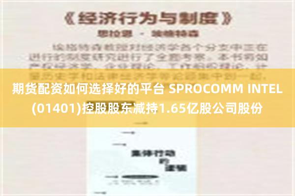 期货配资如何选择好的平台 SPROCOMM INTEL(01401)控股股东减持1.65亿股公司股份