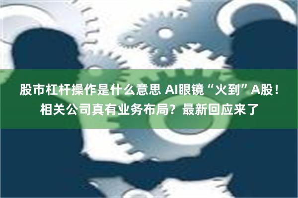 股市杠杆操作是什么意思 AI眼镜“火到”A股！相关公司真有业务布局？最新回应来了