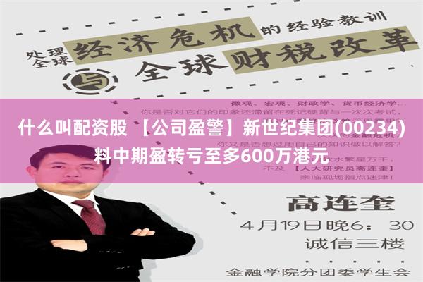 什么叫配资股 【公司盈警】新世纪集团(00234)料中期盈转亏至多600万港元