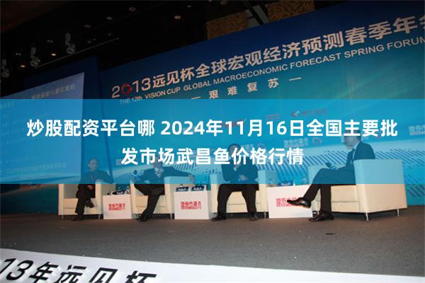 炒股配资平台哪 2024年11月16日全国主要批发市场武昌鱼价格行情