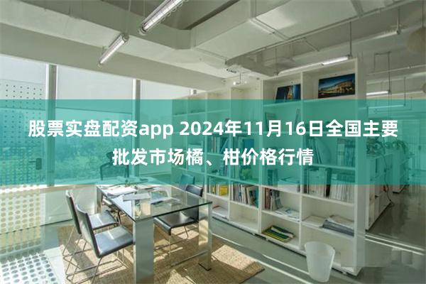 股票实盘配资app 2024年11月16日全国主要批发市场橘、柑价格行情