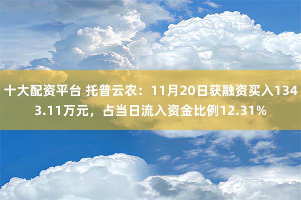 十大配资平台 托普云农：11月20日获融资买入1343.11万元，占当日流入资金比例12.31%