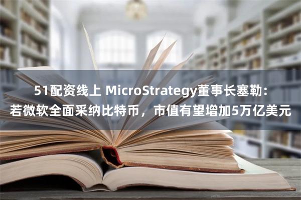 51配资线上 MicroStrategy董事长塞勒：若微软全面采纳比特币，市值有望增加5万亿美元