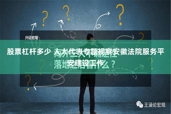 股票杠杆多少 人大代表专题视察安徽法院服务平安建设工作